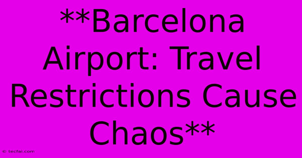 **Barcelona Airport: Travel Restrictions Cause Chaos**