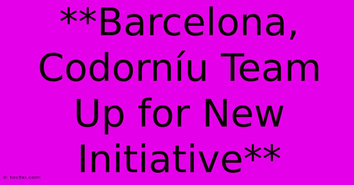 **Barcelona, Codorníu Team Up For New Initiative** 