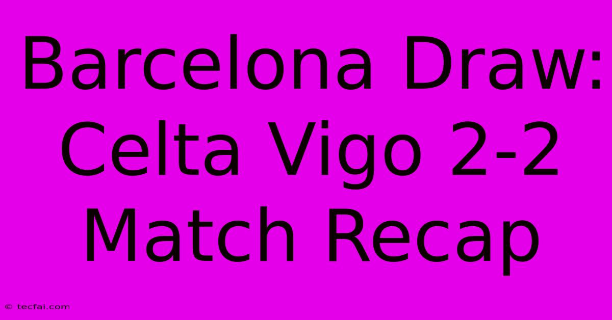 Barcelona Draw: Celta Vigo 2-2 Match Recap