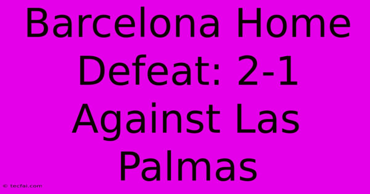 Barcelona Home Defeat: 2-1 Against Las Palmas