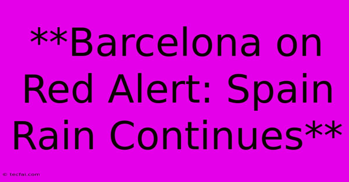 **Barcelona On Red Alert: Spain Rain Continues**