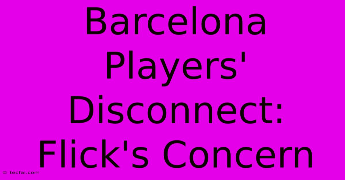 Barcelona Players' Disconnect: Flick's Concern