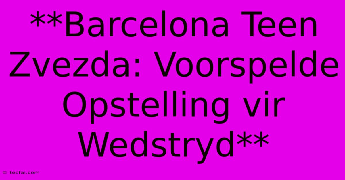 **Barcelona Teen Zvezda: Voorspelde Opstelling Vir Wedstryd** 