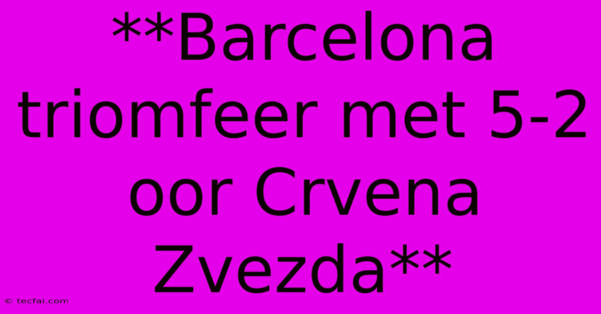 **Barcelona Triomfeer Met 5-2 Oor Crvena Zvezda** 