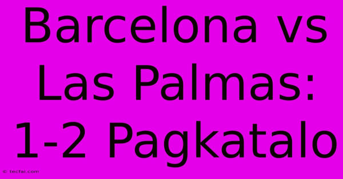 Barcelona Vs Las Palmas: 1-2 Pagkatalo