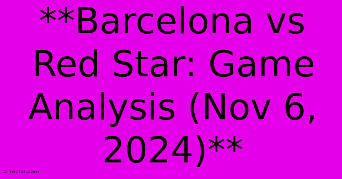 **Barcelona Vs Red Star: Game Analysis (Nov 6, 2024)**