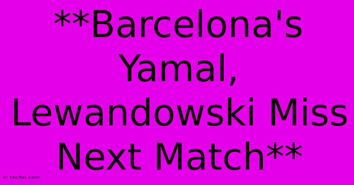 **Barcelona's Yamal, Lewandowski Miss Next Match**