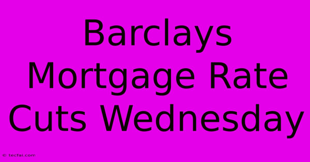 Barclays Mortgage Rate Cuts Wednesday