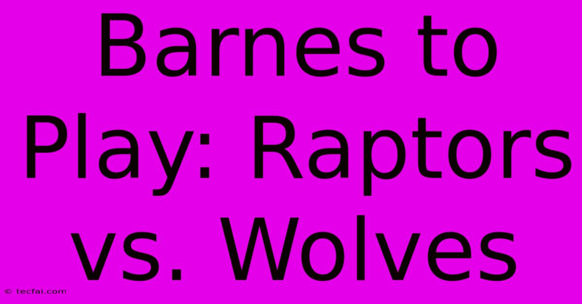 Barnes To Play: Raptors Vs. Wolves