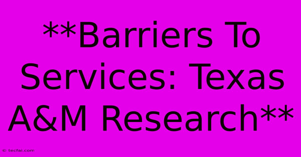 **Barriers To Services: Texas A&M Research**