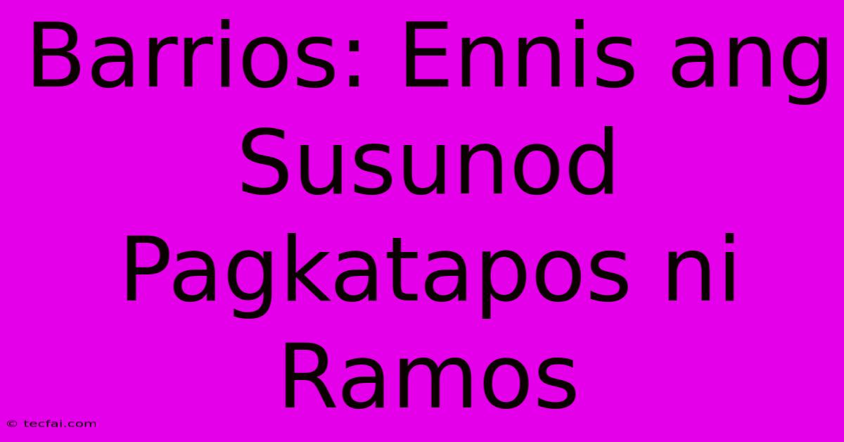 Barrios: Ennis Ang Susunod Pagkatapos Ni Ramos