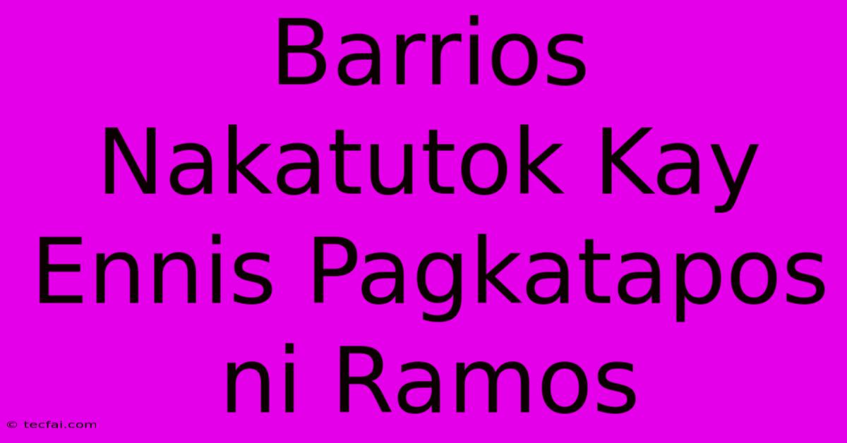 Barrios Nakatutok Kay Ennis Pagkatapos Ni Ramos