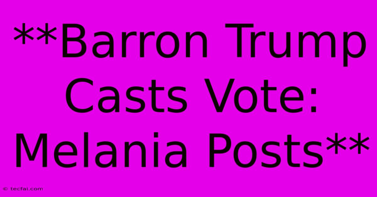 **Barron Trump Casts Vote: Melania Posts**