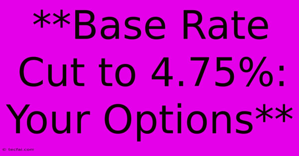 **Base Rate Cut To 4.75%: Your Options**