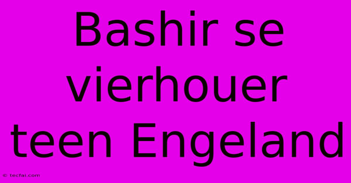 Bashir Se Vierhouer Teen Engeland