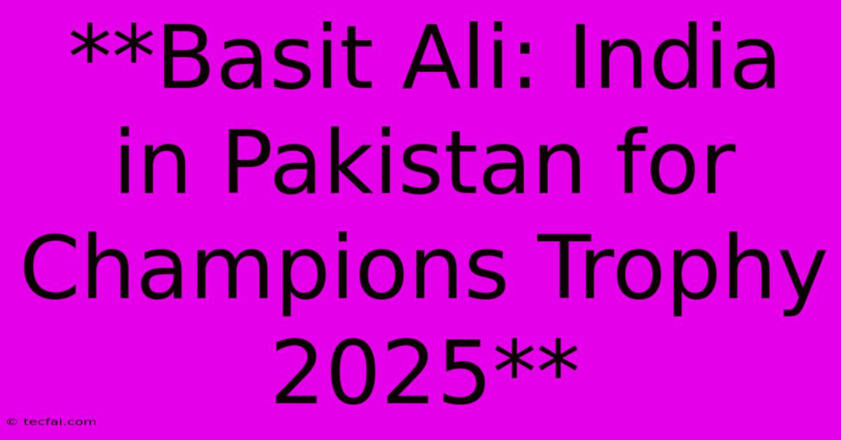 **Basit Ali: India In Pakistan For Champions Trophy 2025**