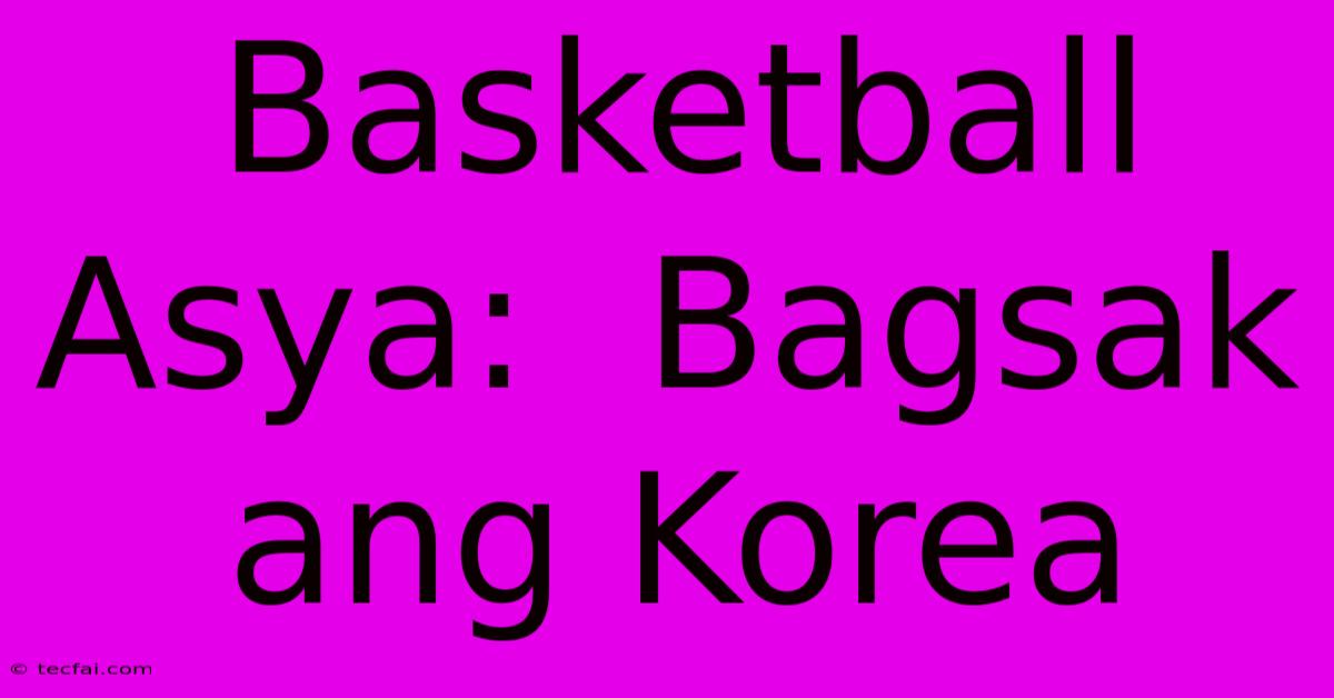 Basketball Asya:  Bagsak Ang Korea