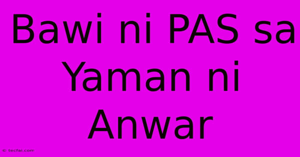 Bawi Ni PAS Sa Yaman Ni Anwar