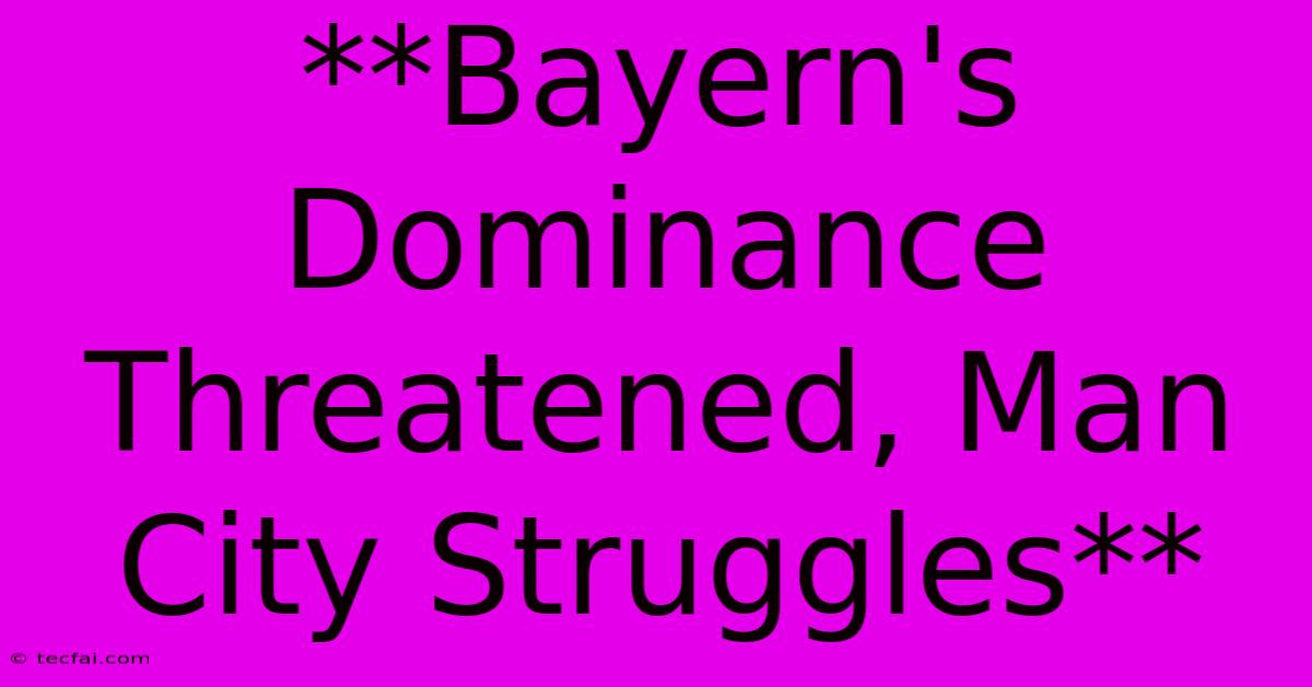 **Bayern's Dominance Threatened, Man City Struggles**