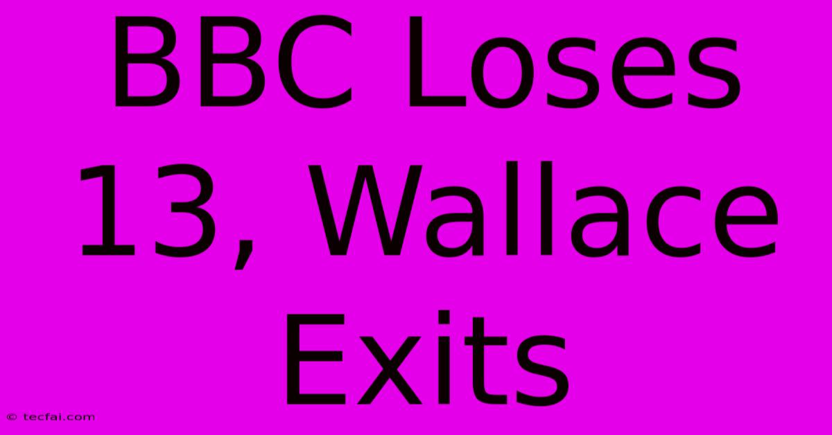 BBC Loses 13, Wallace Exits