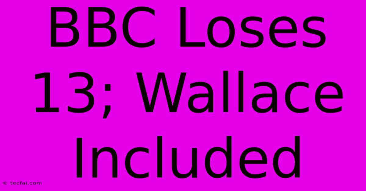 BBC Loses 13; Wallace Included