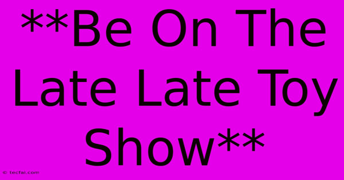 **Be On The Late Late Toy Show**