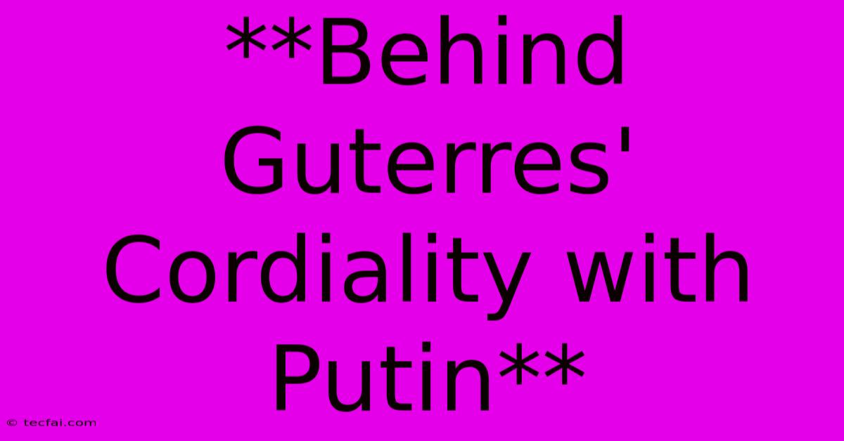 **Behind Guterres' Cordiality With Putin**