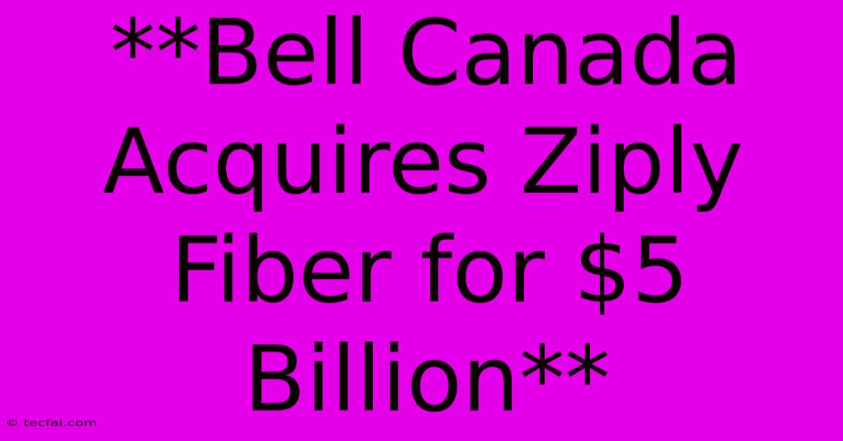 **Bell Canada Acquires Ziply Fiber For $5 Billion**