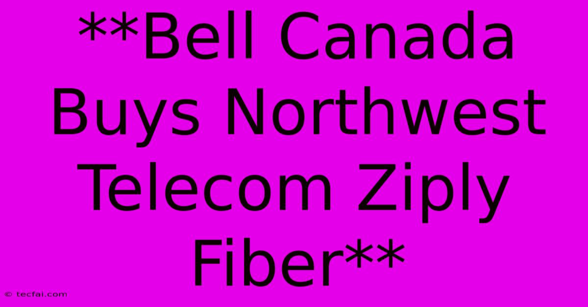 **Bell Canada Buys Northwest Telecom Ziply Fiber**