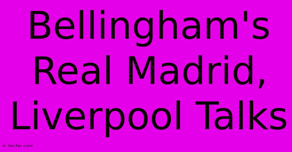 Bellingham's Real Madrid, Liverpool Talks