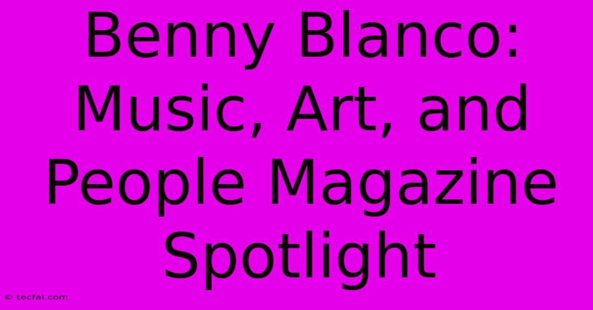 Benny Blanco: Music, Art, And People Magazine Spotlight