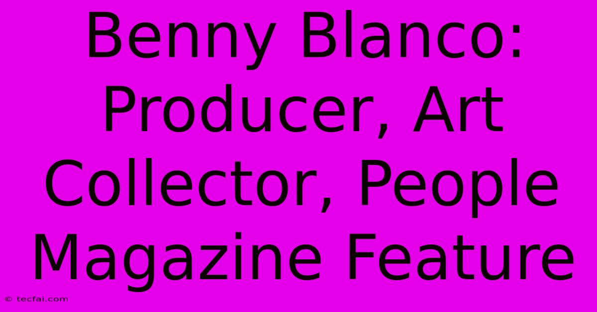 Benny Blanco: Producer, Art Collector, People Magazine Feature