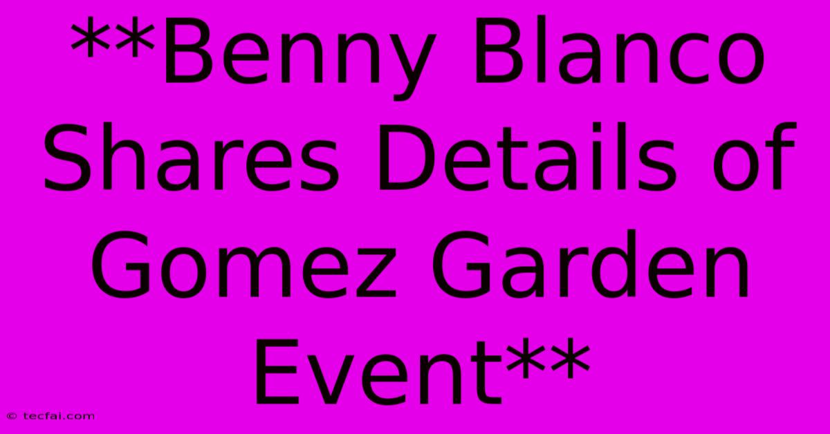 **Benny Blanco Shares Details Of Gomez Garden Event** 