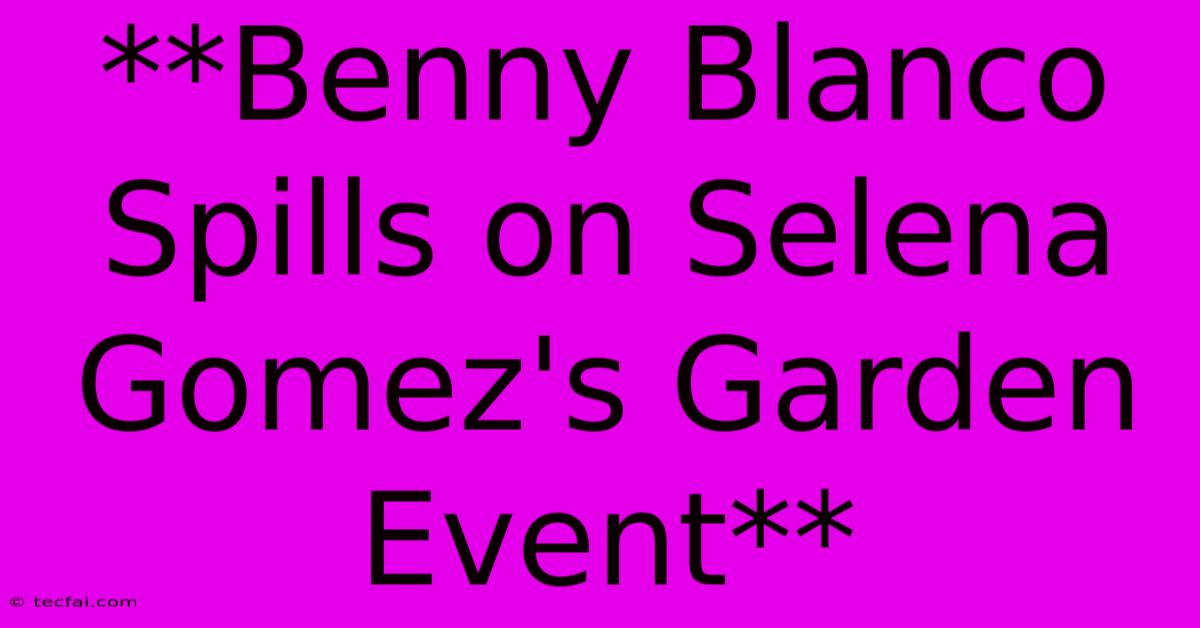 **Benny Blanco Spills On Selena Gomez's Garden Event**