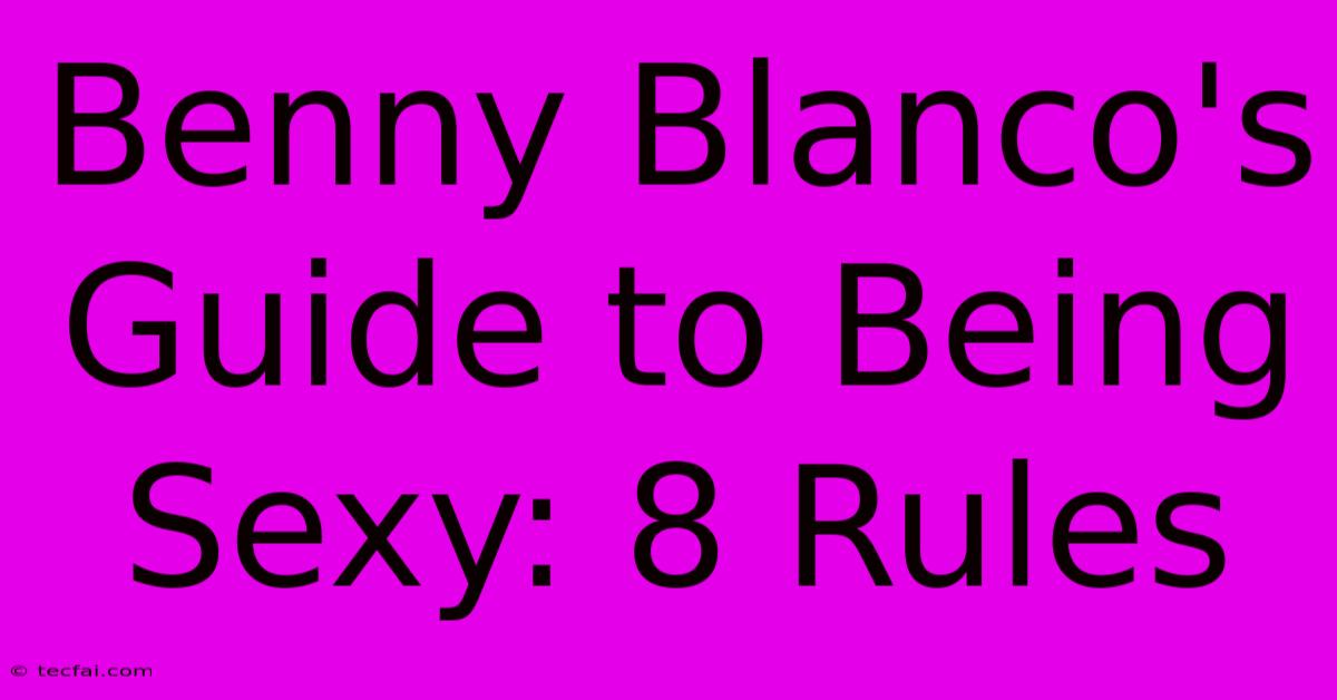 Benny Blanco's Guide To Being Sexy: 8 Rules