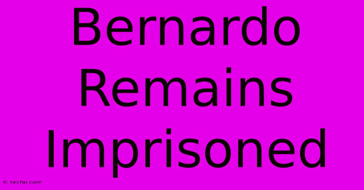 Bernardo Remains Imprisoned