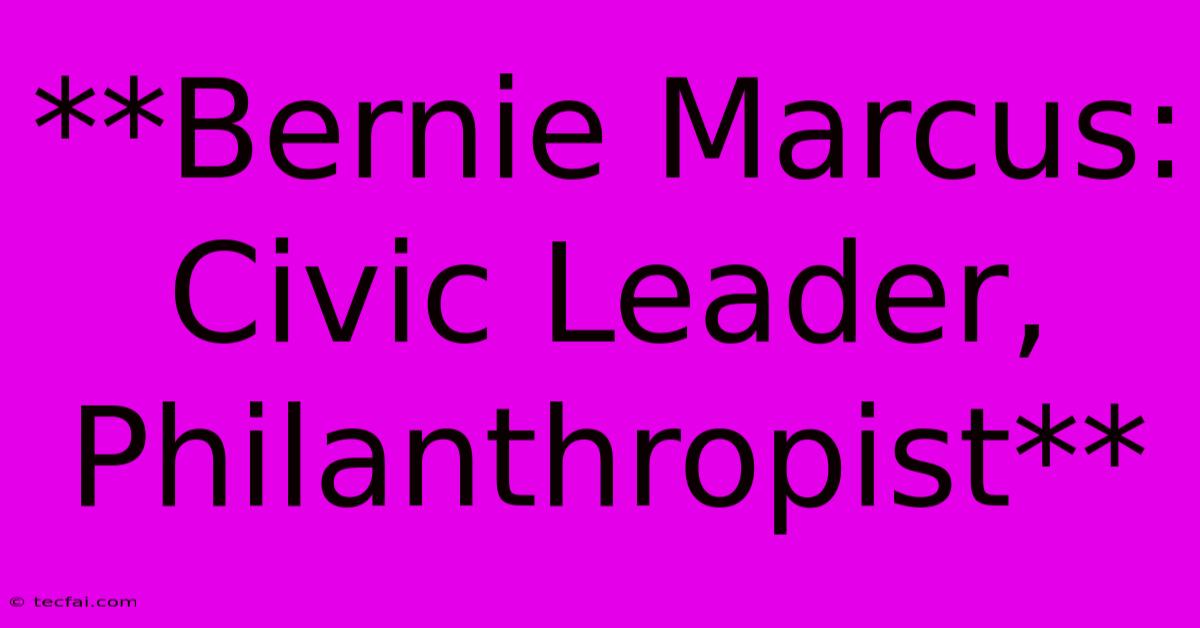 **Bernie Marcus: Civic Leader, Philanthropist**