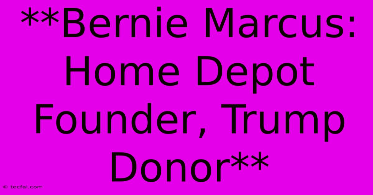 **Bernie Marcus: Home Depot Founder, Trump Donor**