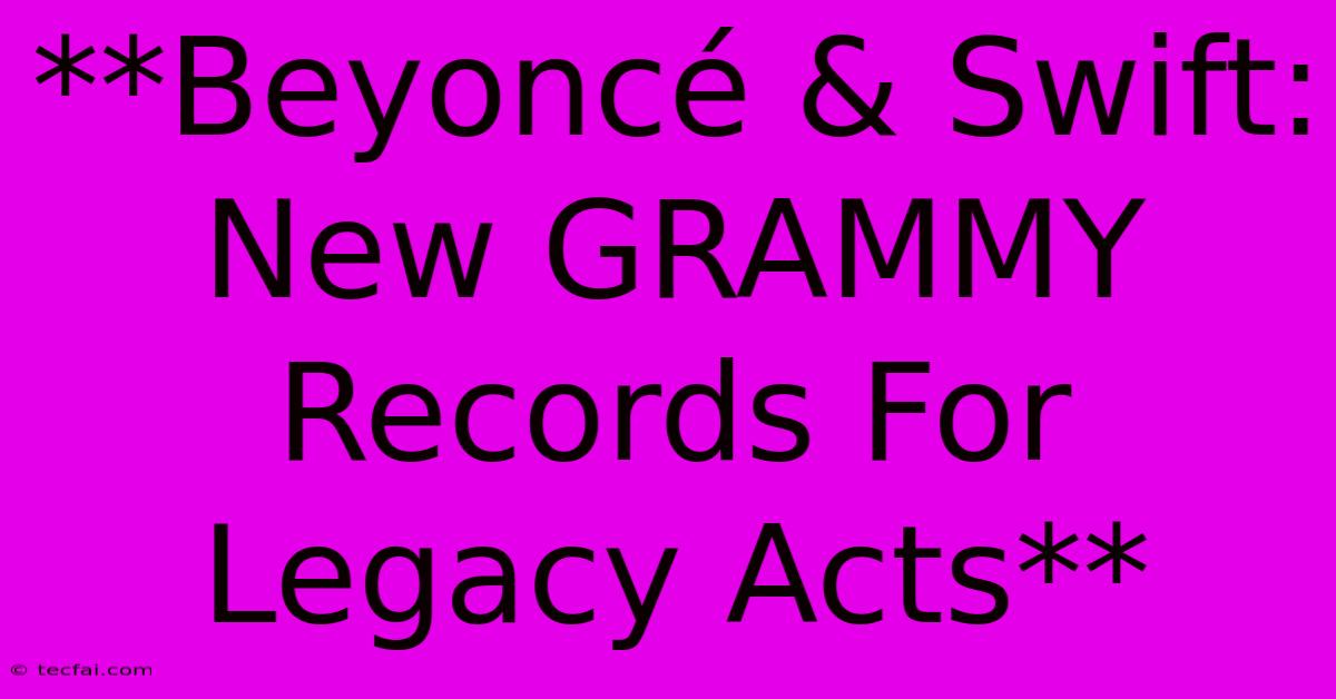 **Beyoncé & Swift: New GRAMMY Records For Legacy Acts**