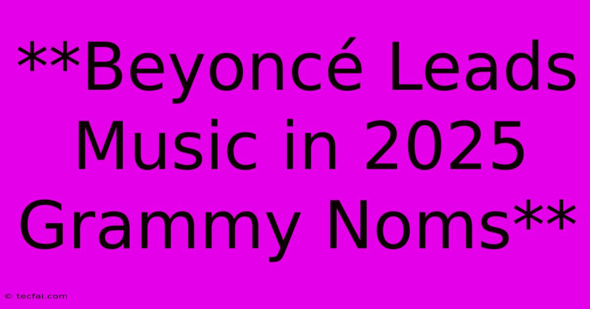 **Beyoncé Leads Music In 2025 Grammy Noms**