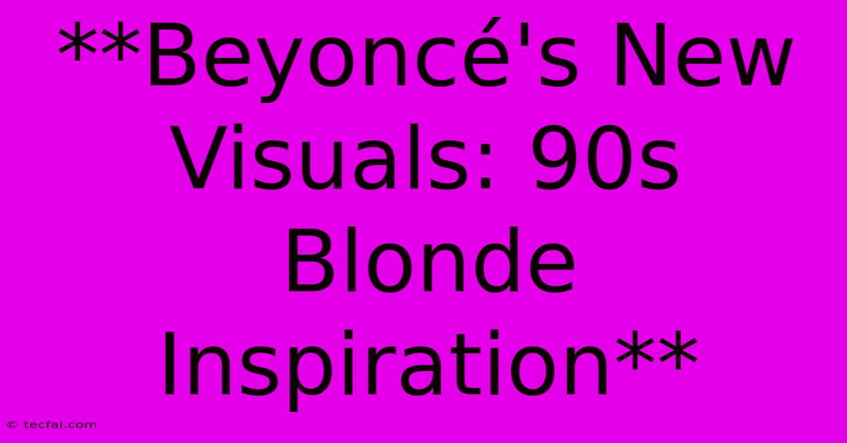 **Beyoncé's New Visuals: 90s Blonde Inspiration**