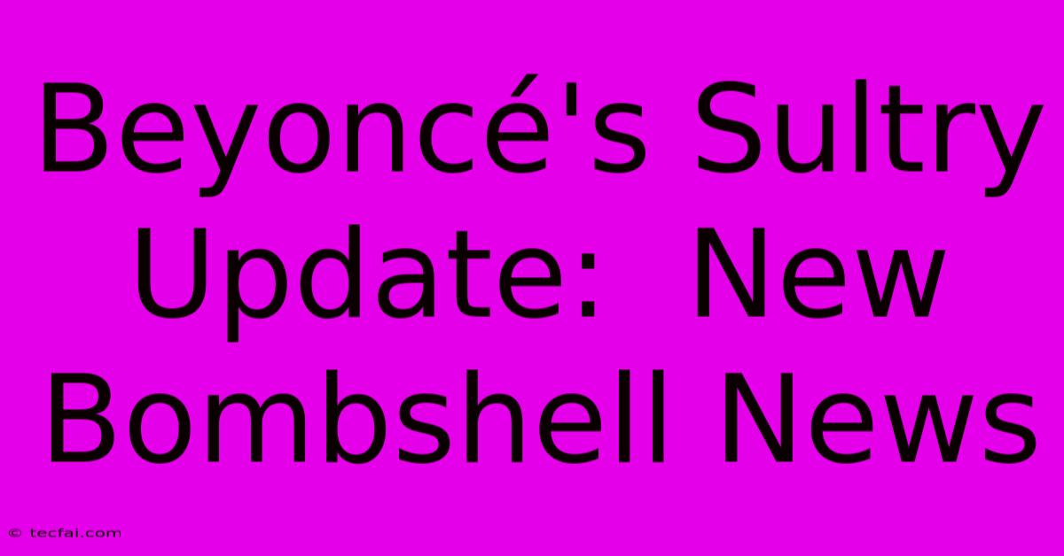 Beyoncé's Sultry Update:  New Bombshell News 