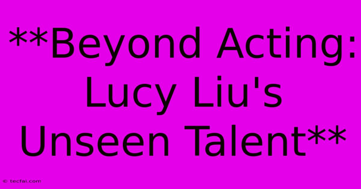 **Beyond Acting: Lucy Liu's Unseen Talent** 