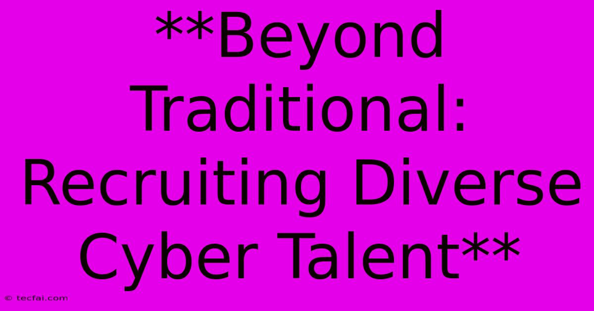 **Beyond Traditional: Recruiting Diverse Cyber Talent**