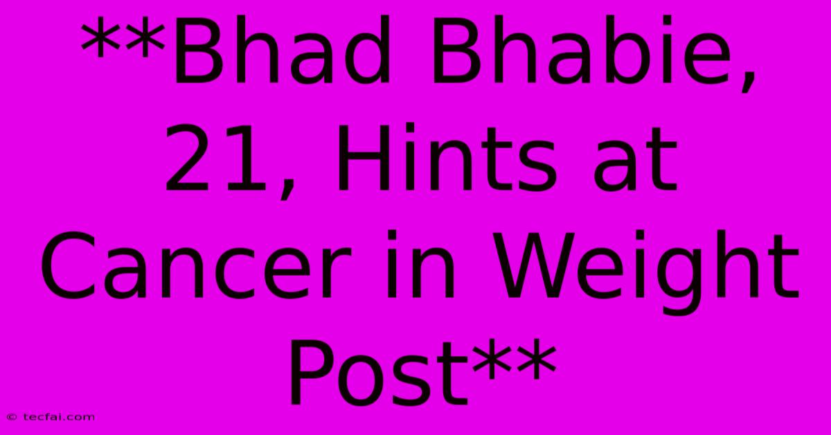 **Bhad Bhabie, 21, Hints At Cancer In Weight Post**