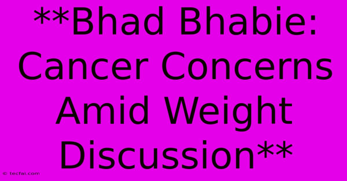 **Bhad Bhabie: Cancer Concerns Amid Weight Discussion**