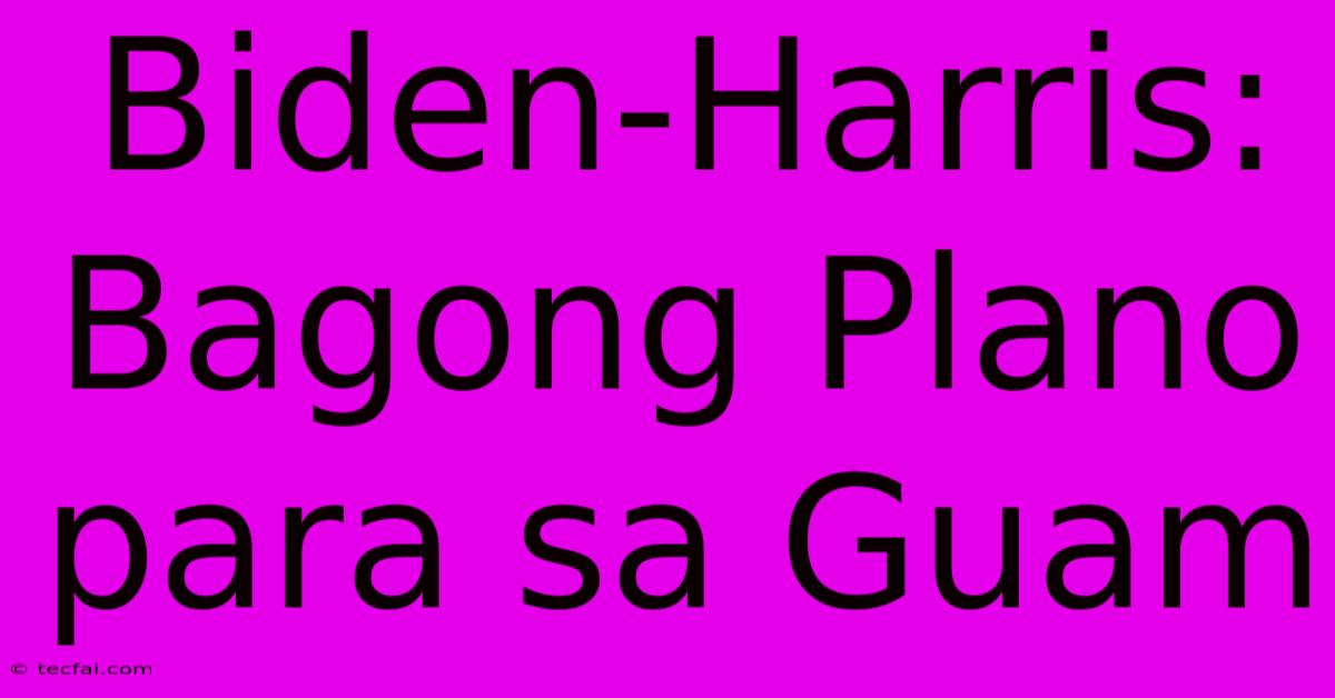 Biden-Harris: Bagong Plano Para Sa Guam