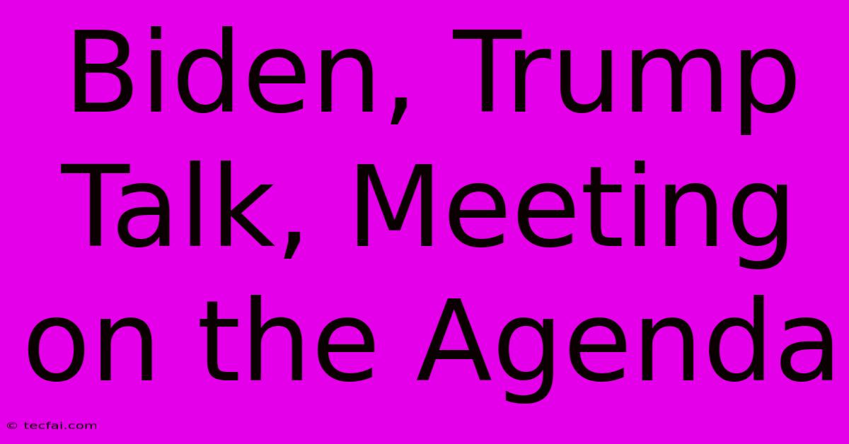 Biden, Trump Talk, Meeting On The Agenda 