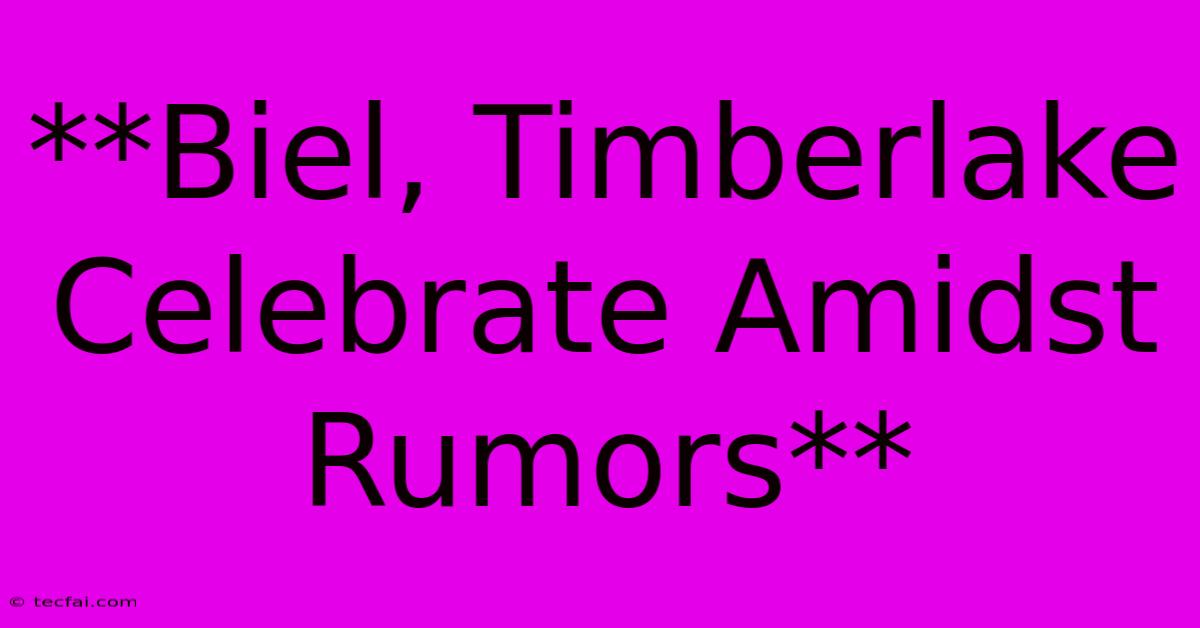 **Biel, Timberlake Celebrate Amidst Rumors**