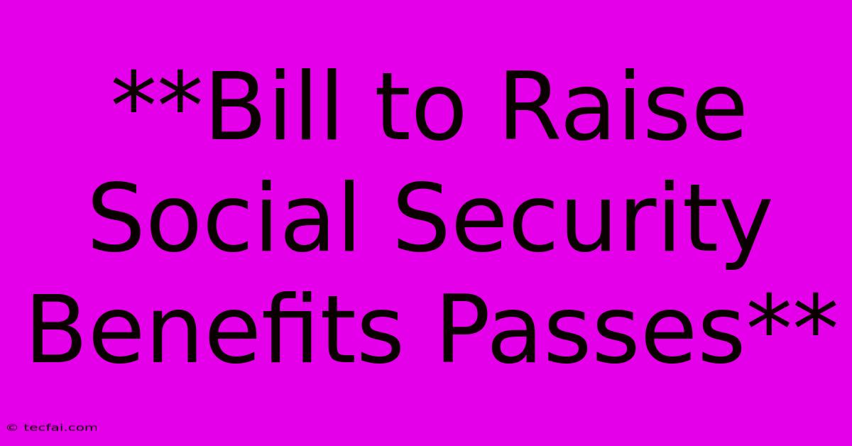 **Bill To Raise Social Security Benefits Passes**